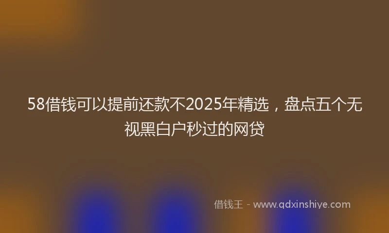 58借钱可以提前还款不2025年精选，盘点五个无视黑白户秒过的网贷