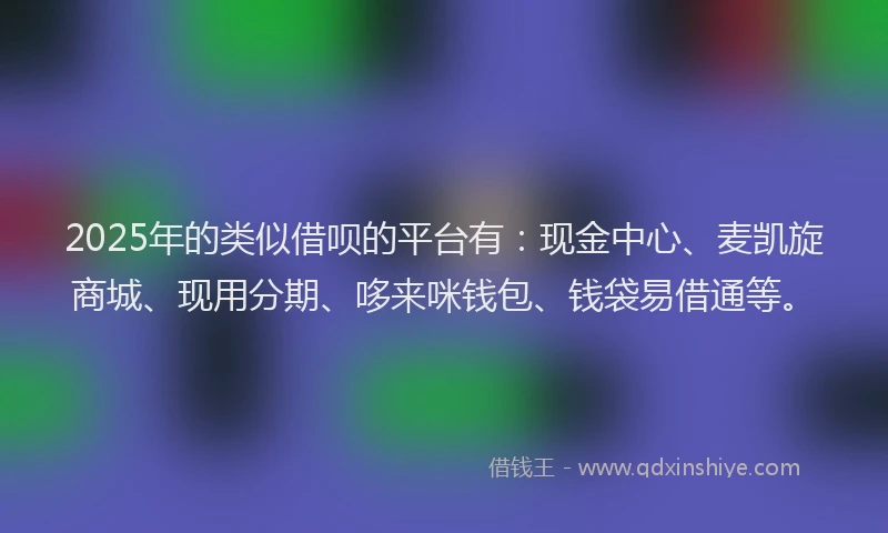 2025年的类似借呗的平台有：现金中心、麦凯旋商城、现用分期、哆来咪钱包、钱袋易借通等。