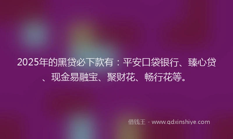 2025年的黑贷必下款有：平安口袋银行、臻心贷、现金易融宝、聚财花、畅行花等。