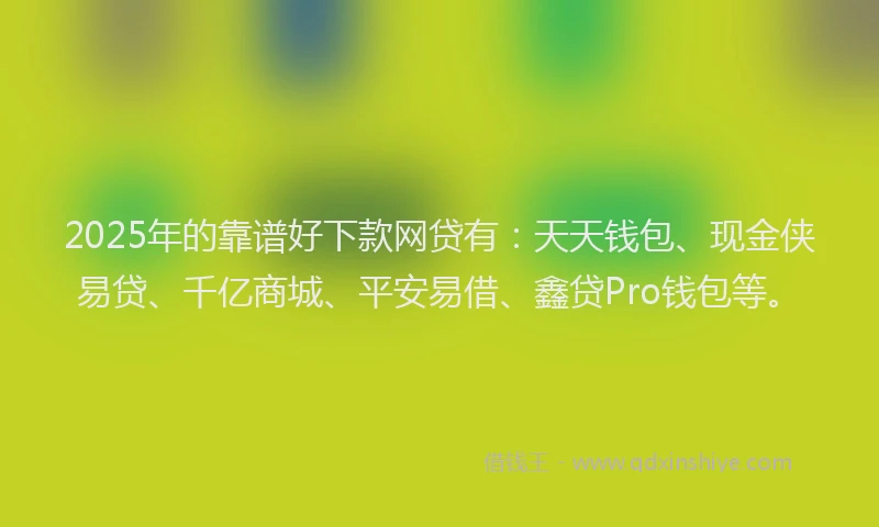 2025年的靠谱好下款网贷有：天天钱包、现金侠易贷、千亿商城、平安易借、鑫贷Pro钱包等。