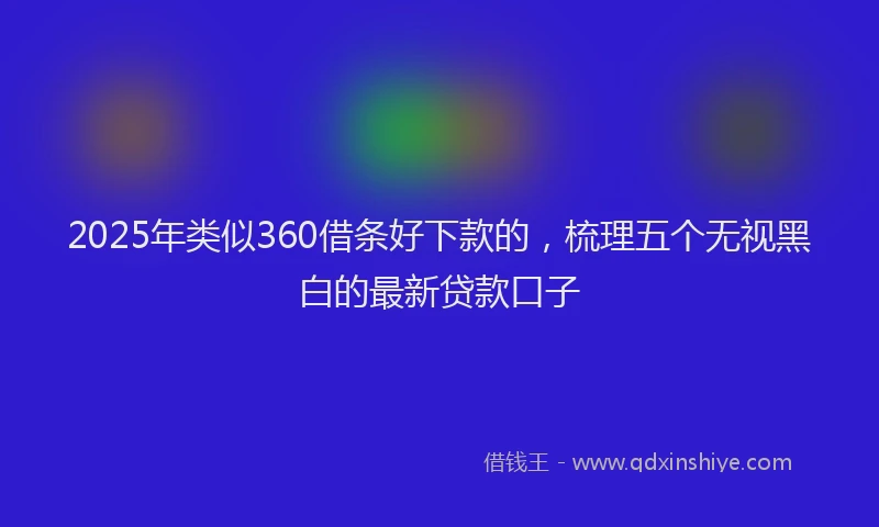 2025年类似360借条好下款的，梳理五个无视黑白的最新贷款口子