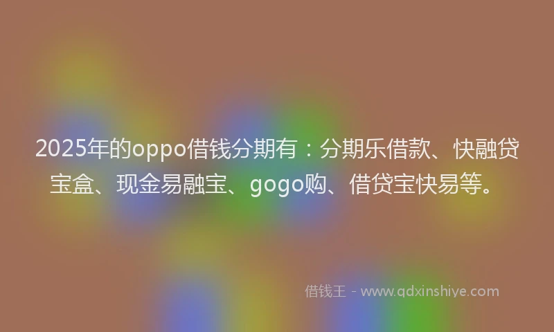 2025年的oppo借钱分期有：分期乐借款、快融贷宝盒、现金易融宝、gogo购、借贷宝快易等。