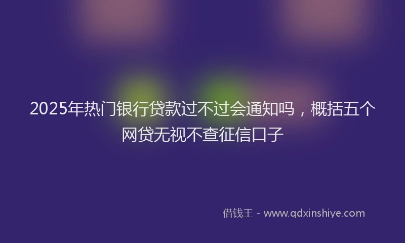 2025年热门银行贷款过不过会通知吗,概括五个网贷无视不查征信口子