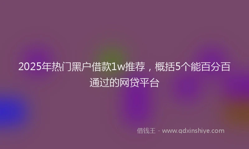 2025年热门黑户借款1w推荐，概括5个能百分百通过的网贷平台