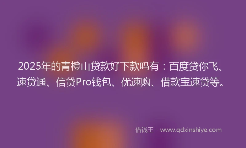 2025年的青橙山贷款好下款吗有:百度贷你飞、速贷通、信贷Pro钱包、优速购、借款宝速贷等。