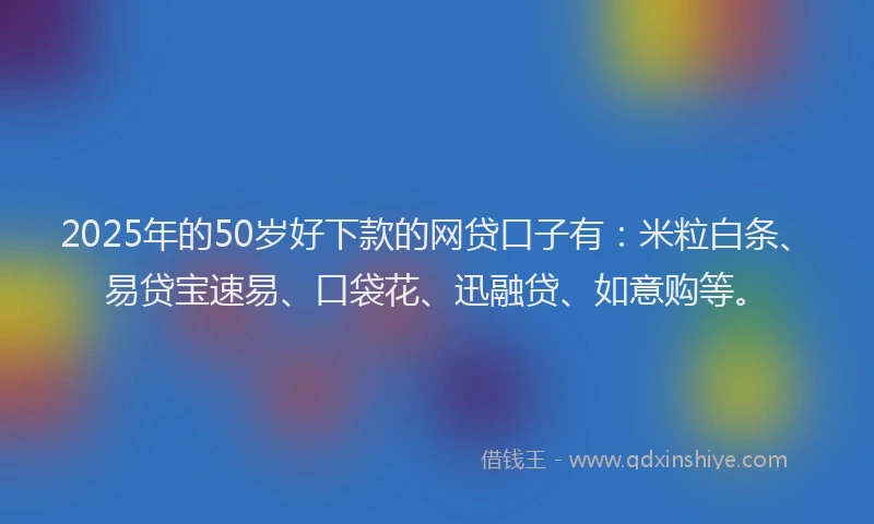2025年的50岁好下款的网贷口子有：米粒白条、易贷宝速易、口袋花、迅融贷、如意购等。