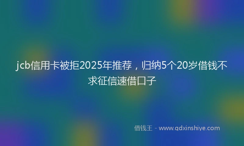 jcb信用卡被拒2025年推荐，归纳5个20岁借钱不求征信速借口子