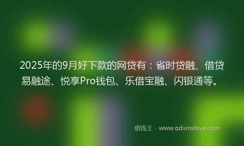 2025年的9月好下款的网贷有：省时贷融、借贷易融途、悦享Pro钱包、乐借宝融、闪银通等。