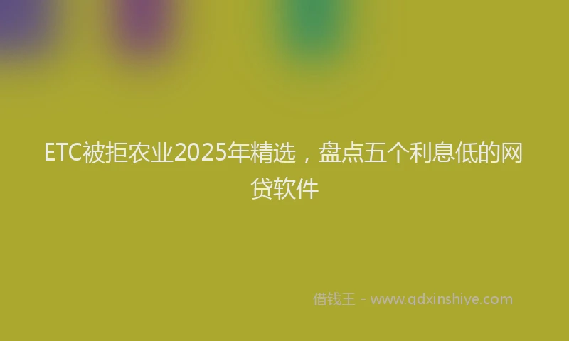 ETC被拒农业2025年精选，盘点五个利息低的网贷软件