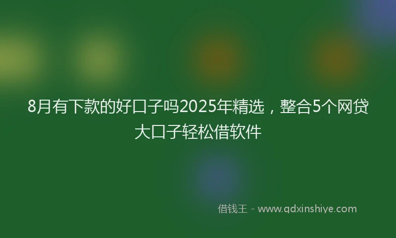 8月有下款的好口子吗2025年精选，整合5个网贷大口子轻松借软件