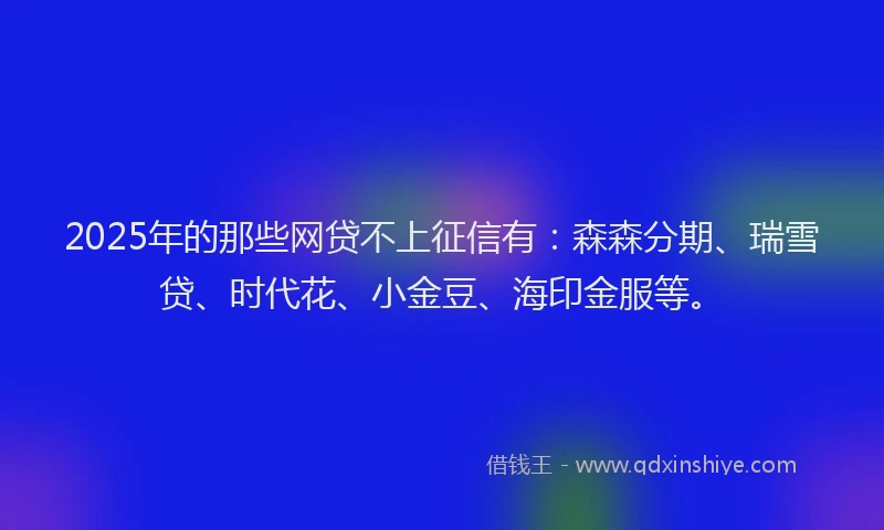 2025年的那些网贷不上征信有：森森分期、瑞雪贷、时代花、小金豆、海印金服等。