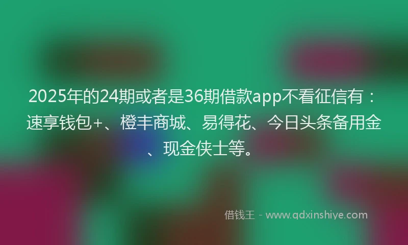 2025年的24期或者是36期借款app不看征信有：速享钱包+、橙丰商城、易得花、今日头条备用金、现金侠士等。