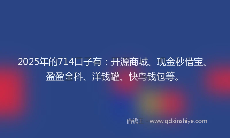 2025年的714口子有：开源商城、现金秒借宝、盈盈金科、洋钱罐、快鸟钱包等。