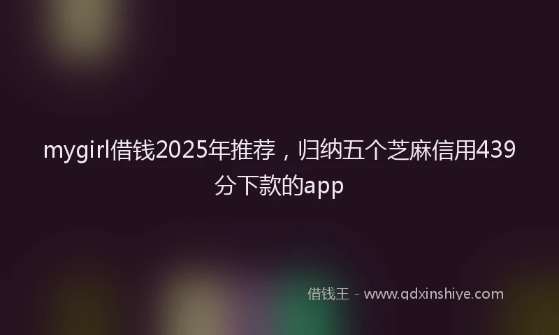 mygirl借钱2025年推荐,归纳五个芝麻信用439分下款的app