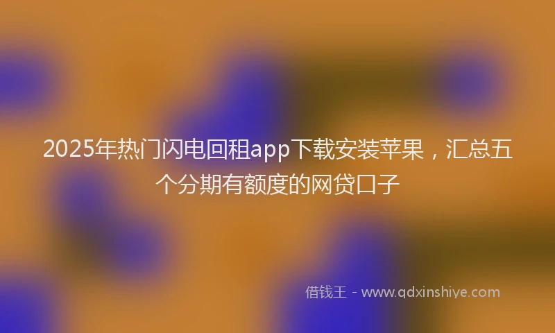 2025年热门闪电回租app下载安装苹果，汇总五个分期有额度的网贷口子