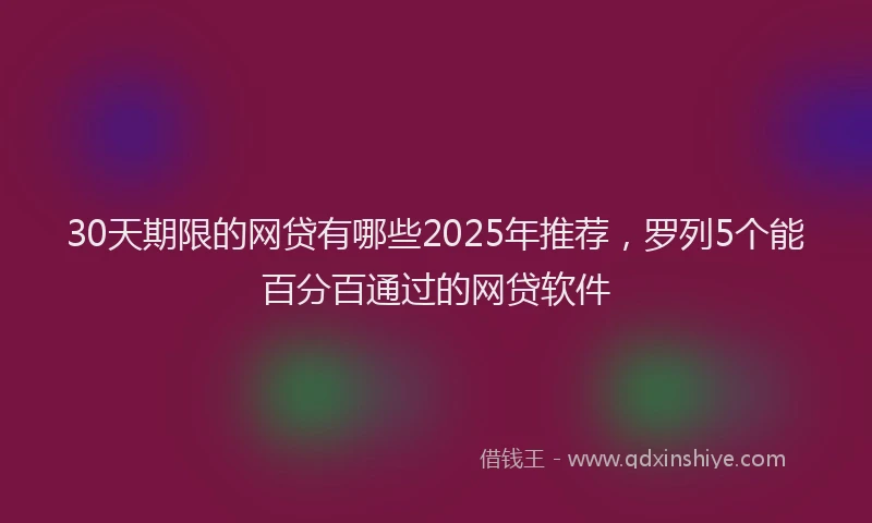 30天期限的网贷有哪些2025年推荐，罗列5个能百分百通过的网贷软件