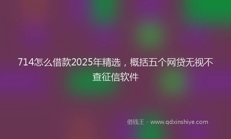 714怎么借款2025年精选，概括五个网贷无视不查征信软件