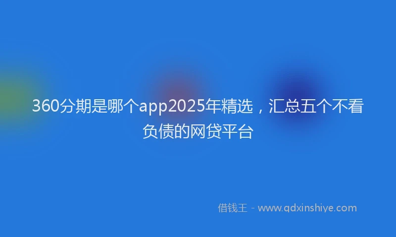 360分期是哪个app2025年精选，汇总五个不看负债的网贷平台