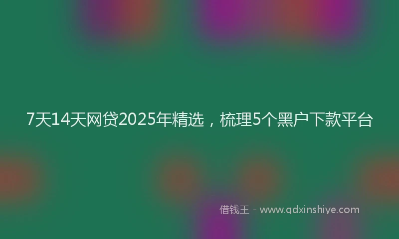 7天14天网贷2025年精选，梳理5个黑户下款平台