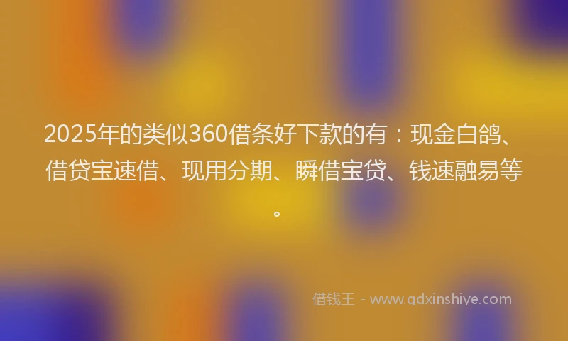 2025年的类似360借条好下款的有：现金白鸽、借贷宝速借、现用分期、瞬借宝贷、钱速融易等。