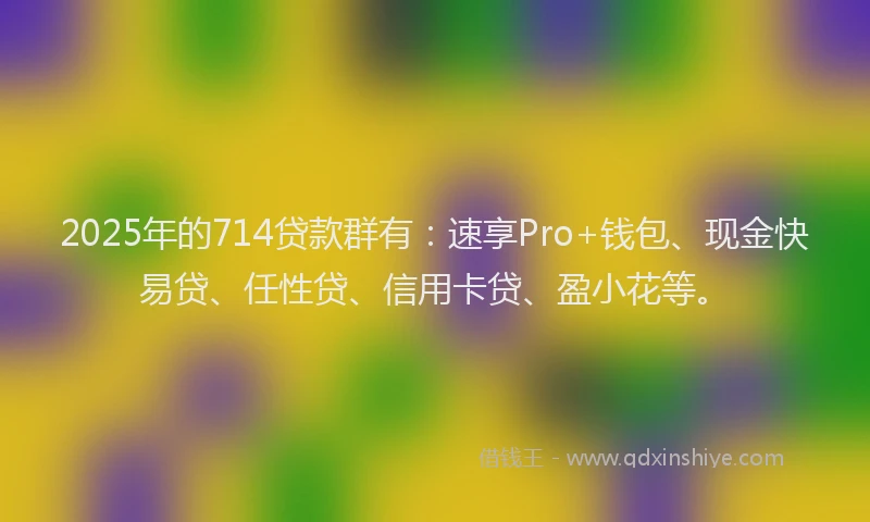 2025年的714贷款群有：速享Pro+钱包、现金快易贷、任性贷、信用卡贷、盈小花等。