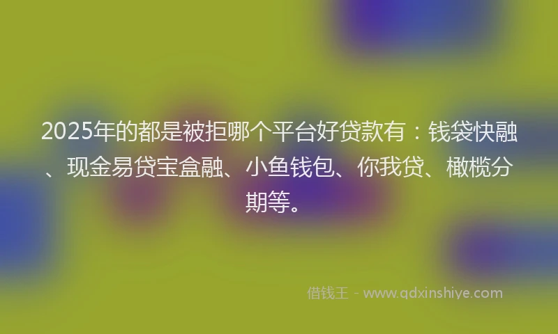 2025年的都是被拒哪个平台好贷款有:钱袋快融、现金易贷宝盒融、小鱼钱包、你我贷、橄榄分期等。