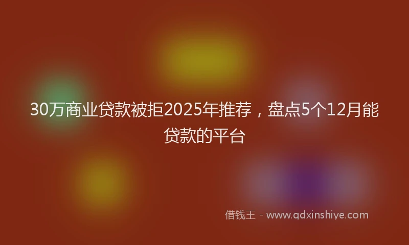 30万商业贷款被拒2025年推荐，盘点5个12月能贷款的平台