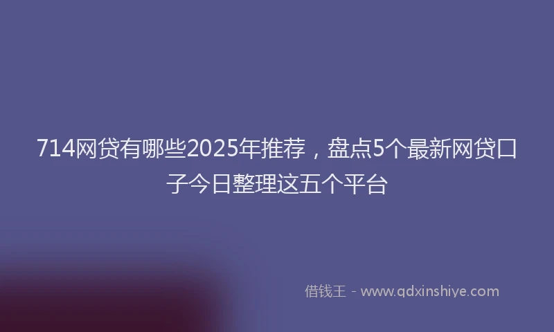 714网贷有哪些2025年推荐，盘点5个最新网贷口子今日整理这五个平台