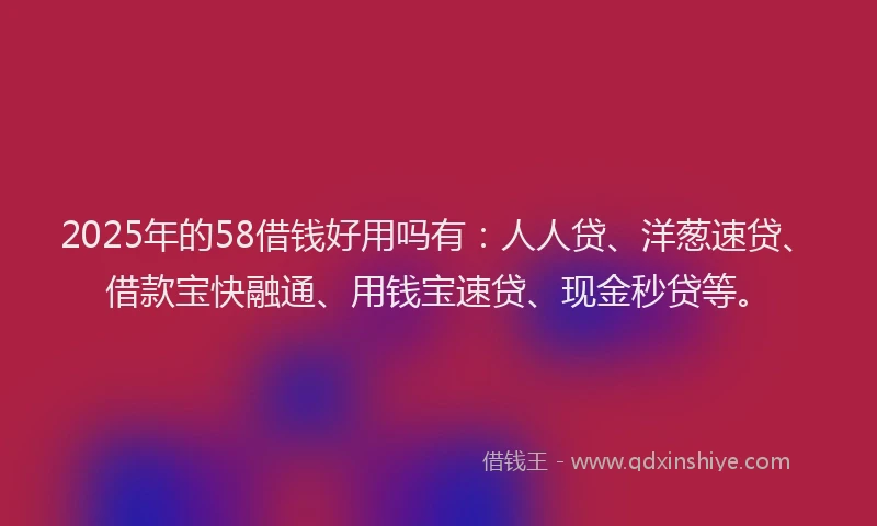 2025年的58借钱好用吗有：人人贷、洋葱速贷、借款宝快融通、用钱宝速贷、现金秒贷等。