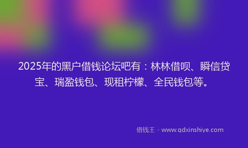 2025年的黑户借钱论坛吧有:林林借呗、瞬信贷宝、瑞盈钱包、现租柠檬、全民钱包等。