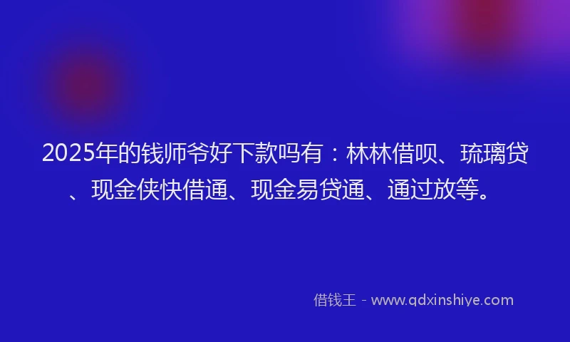 2025年的钱师爷好下款吗有：林林借呗、琉璃贷、现金侠快借通、现金易贷通、通过放等。