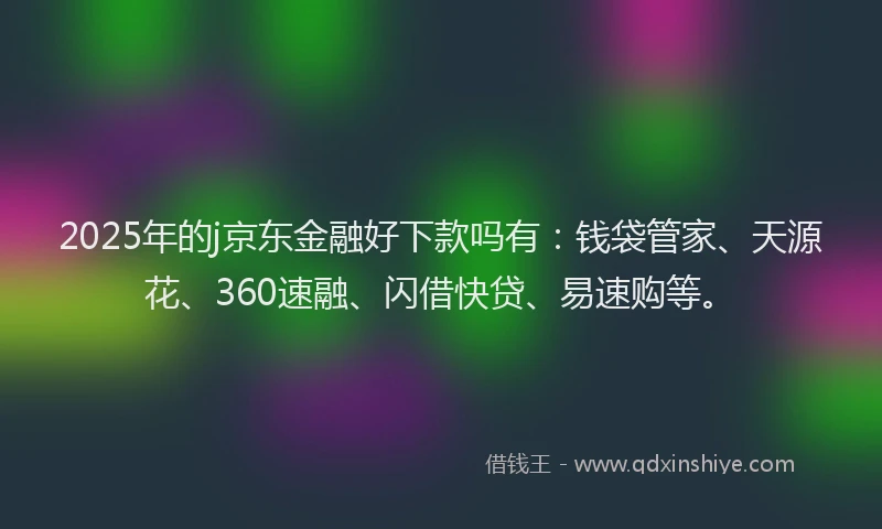 2025年的j京东金融好下款吗有：钱袋管家、天源花、360速融、闪借快贷、易速购等。
