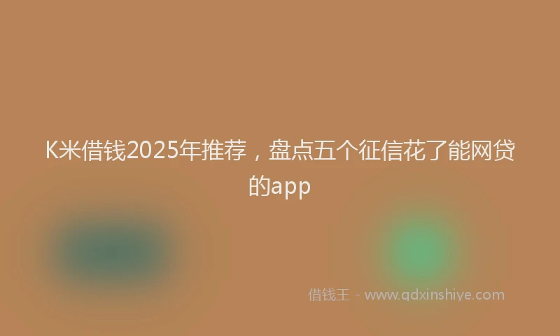 K米借钱2025年推荐，盘点五个征信花了能网贷的app