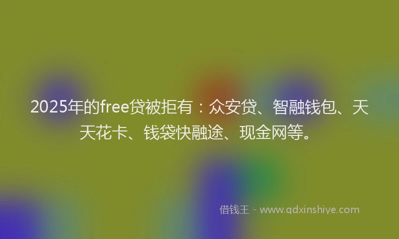 2025年的free贷被拒有：众安贷、智融钱包、天天花卡、钱袋快融途、现金网等。