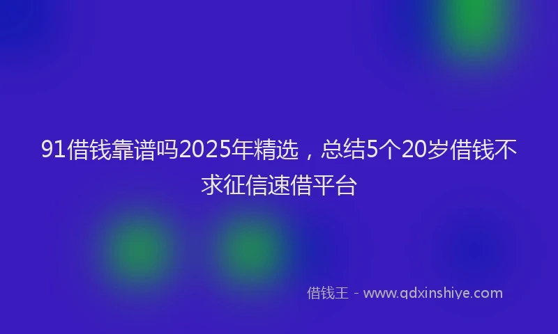 91借钱靠谱吗2025年精选，总结5个20岁借钱不求征信速借平台