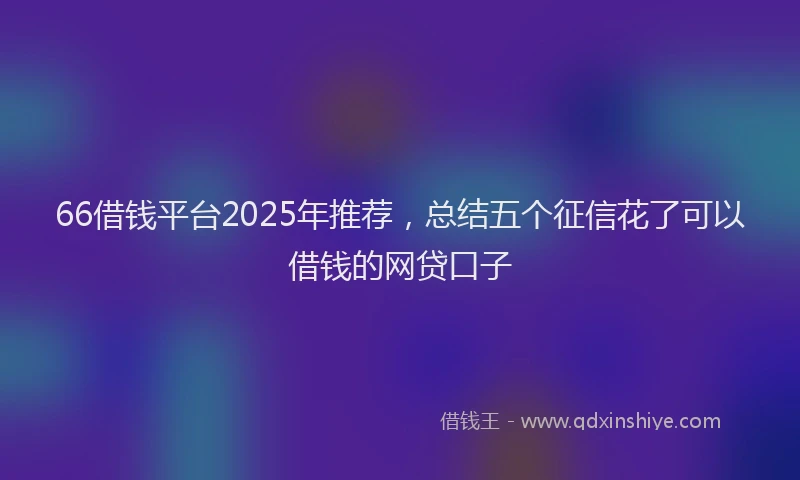 66借钱平台2025年推荐，总结五个征信花了可以借钱的网贷口子