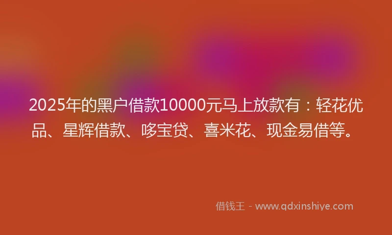 2025年的黑户借款10000元马上放款有：轻花优品、星辉借款、哆宝贷、喜米花、现金易借等。