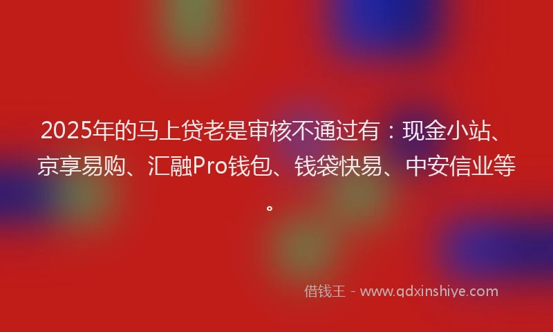 2025年的马上贷老是审核不通过有：现金小站、京享易购、汇融Pro钱包、钱袋快易、中安信业等。