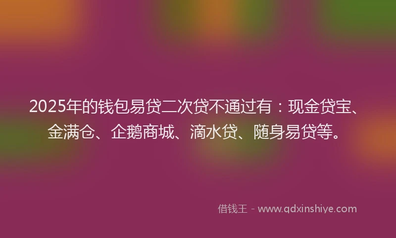 2025年的钱包易贷二次贷不通过有：现金贷宝、金满仓、企鹅商城、滴水贷、随身易贷等。
