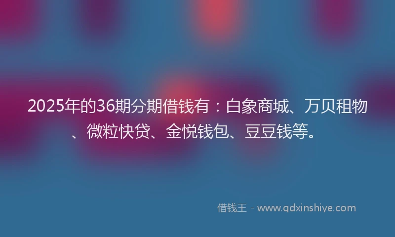 2025年的36期分期借钱有：白象商城、万贝租物、微粒快贷、金悦钱包、豆豆钱等。