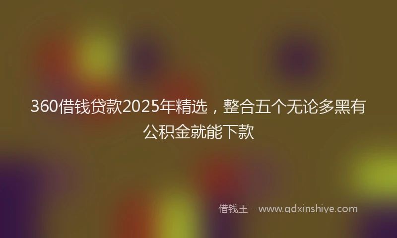 360借钱贷款2025年精选，整合五个无论多黑有公积金就能下款