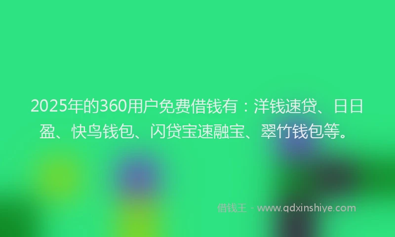 2025年的360用户免费借钱有：洋钱速贷、日日盈、快鸟钱包、闪贷宝速融宝、翠竹钱包等。