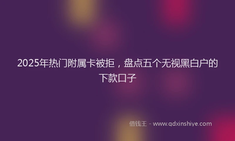 2025年热门附属卡被拒，盘点五个无视黑白户的下款口子