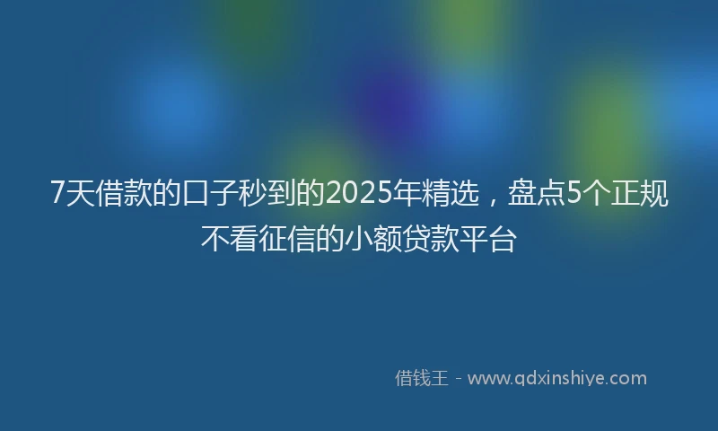 7天借款的口子秒到的2025年精选，盘点5个正规不看征信的小额贷款平台