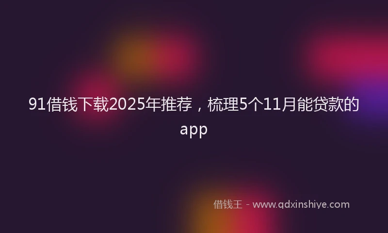 91借钱下载2025年推荐，梳理5个11月能贷款的app