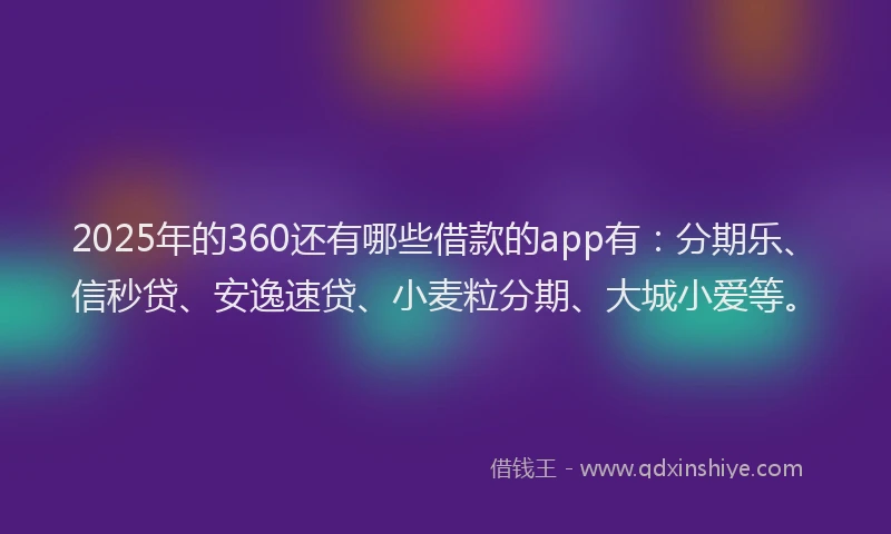 2025年的360还有哪些借款的app有：分期乐、信秒贷、安逸速贷、小麦粒分期、大城小爱等。