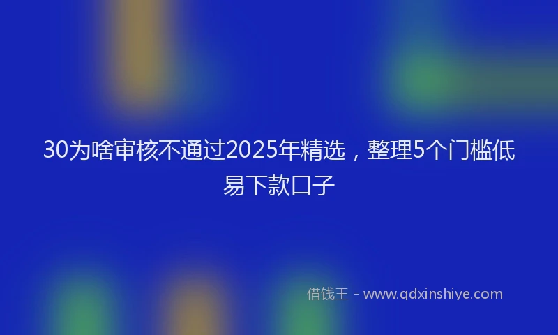 30为啥审核不通过2025年精选，整理5个门槛低易下款口子