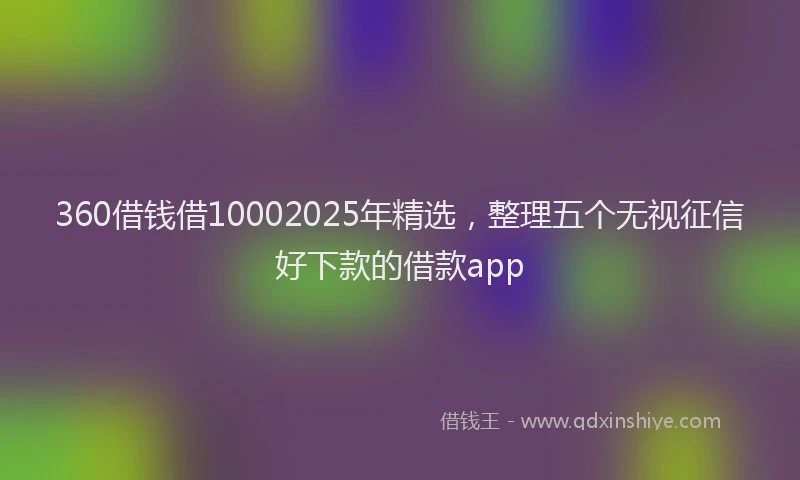 360借钱借10002025年精选，整理五个无视征信好下款的借款app