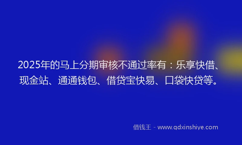 2025年的马上分期审核不通过率有：乐享快借、现金站、通通钱包、借贷宝快易、口袋快贷等。