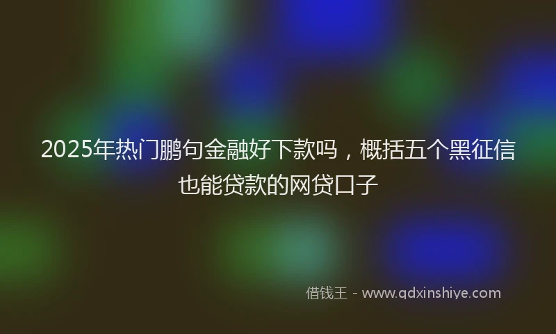 2025年热门鹏句金融好下款吗，概括五个黑征信也能贷款的网贷口子